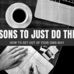 10 Reasons Why You Should Just Do The Thing (How to Get Out of Your Own Way)