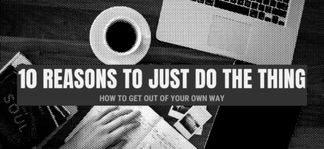 10 Reasons Why You Should Just Do The Thing (How to Get Out of Your Own Way)