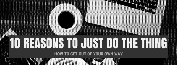 10 Reasons Why You Should Just Do The Thing (How to Get Out of Your Own Way)