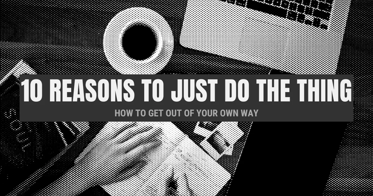  10 Reasons Why You Should Just Do The Thing (How to Get Out of Your Own Way)